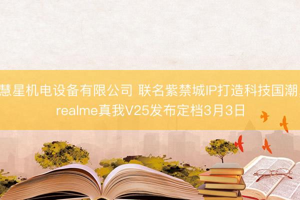 慧星机电设备有限公司 联名紫禁城IP打造科技国潮，realme真我V25发布定档3月3日