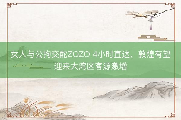 女人与公拘交酡ZOZO 4小时直达，敦煌有望迎来大湾区客源激增
