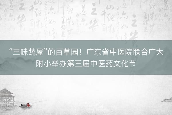 “三味蔬屋”的百草园！广东省中医院联合广大附小举办第三届中医药文化节