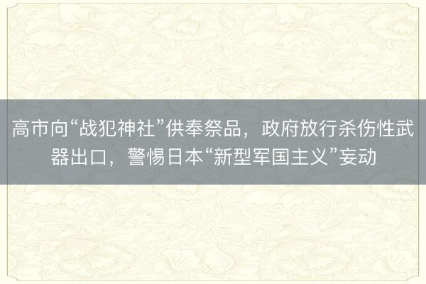 高市向“战犯神社”供奉祭品，政府放行杀伤性武器出口，警惕日本“新型军国主义”妄动
