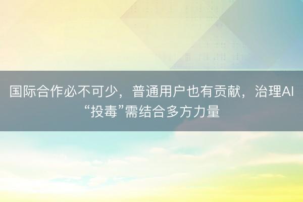 国际合作必不可少，普通用户也有贡献，治理AI“投毒”需结合多方力量