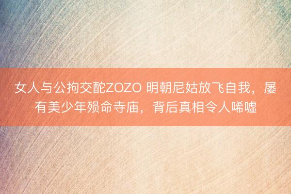 女人与公拘交酡ZOZO 明朝尼姑放飞自我，屡有美少年殒命寺庙，背后真相令人唏嘘