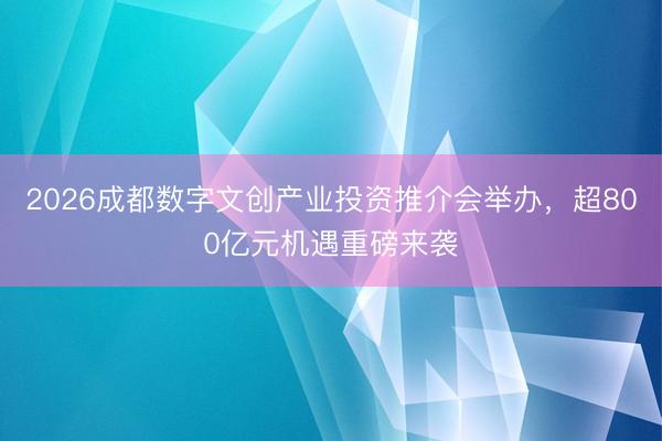 2026成都数字文创产业投资推介会举办，超800亿元机遇重磅来袭
