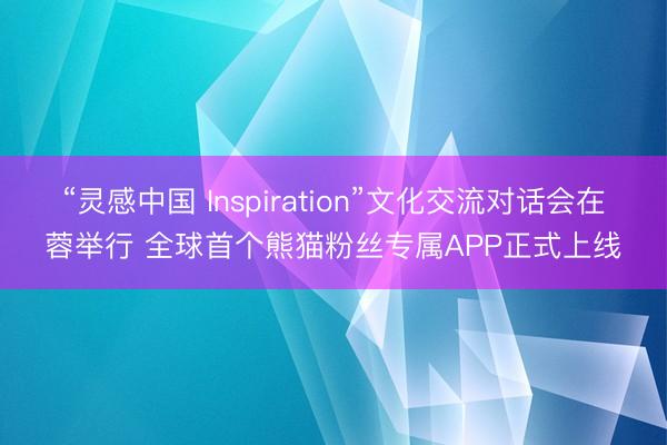 “灵感中国 Inspiration”文化交流对话会在蓉举行 全球首个熊猫粉丝专属APP正式上线