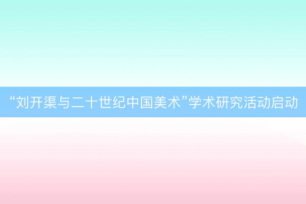 “刘开渠与二十世纪中国美术”学术研究活动启动