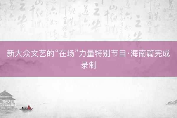 新大众文艺的“在场”力量特别节目·海南篇完成录制