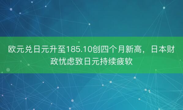 欧元兑日元升至185.10创四个月新高，日本财政忧虑致日元持续疲软