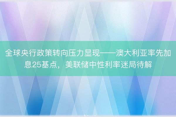 全球央行政策转向压力显现——澳大利亚率先加息25基点，美联储中性利率迷局待解