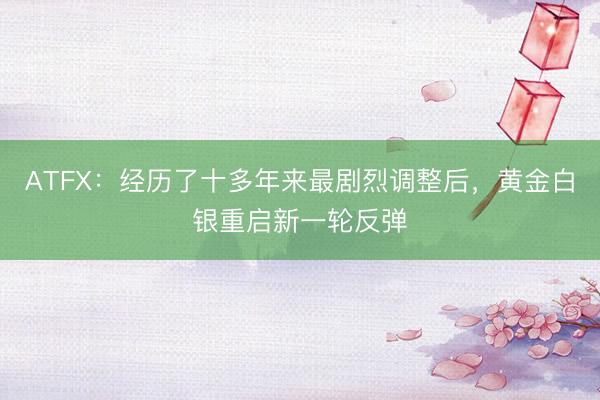 ATFX：经历了十多年来最剧烈调整后，黄金白银重启新一轮反弹