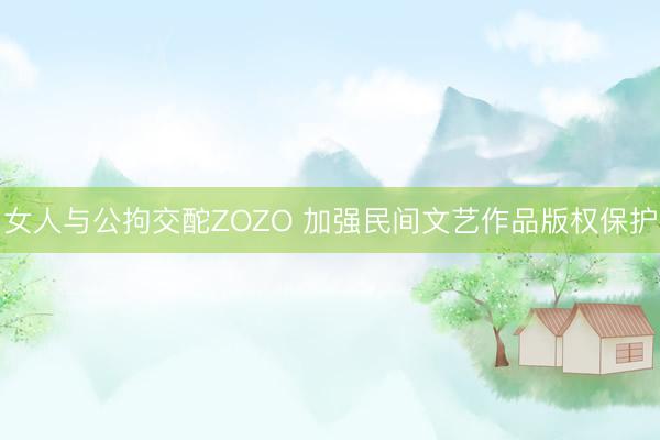 女人与公拘交酡ZOZO 加强民间文艺作品版权保护