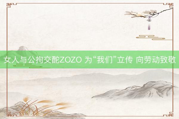 女人与公拘交酡ZOZO 为“我们”立传 向劳动致敬