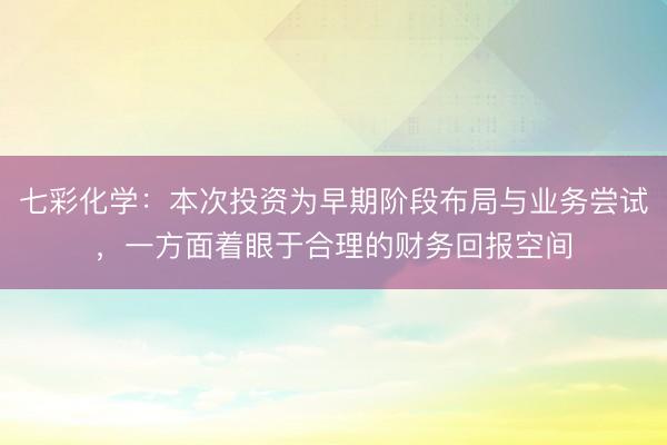 七彩化学：本次投资为早期阶段布局与业务尝试，一方面着眼于合理的财务回报空间