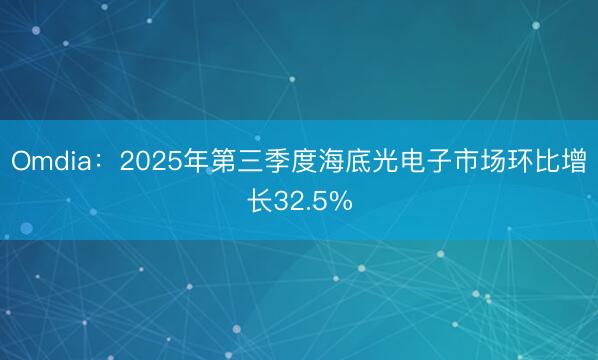 Omdia：2025年第三季度海底光电子市场环比增长32.5%