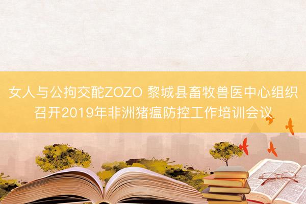 女人与公拘交酡ZOZO 黎城县畜牧兽医中心组织召开2019年非洲猪瘟防控工作培训会议