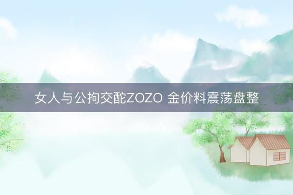 女人与公拘交酡ZOZO 金价料震荡盘整