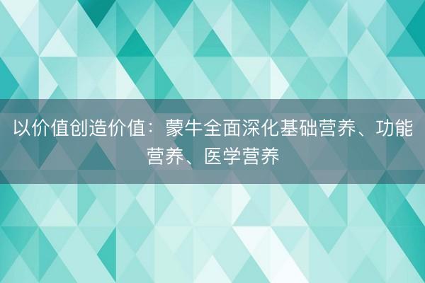 以价值创造价值：蒙牛全面深化基础营养、功能营养、医学营养