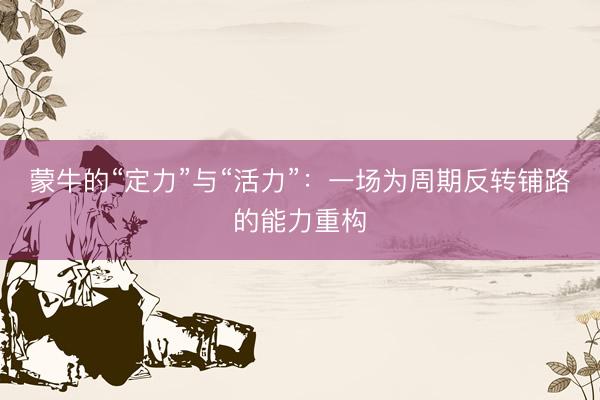 蒙牛的“定力”与“活力”:一场为周期反转铺路的能力重构