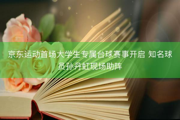 京东运动首场大学生专属台球赛事开启 知名球员孙丹虹现场助阵