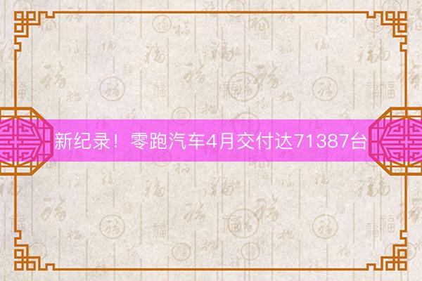 新纪录！零跑汽车4月交付达71387台