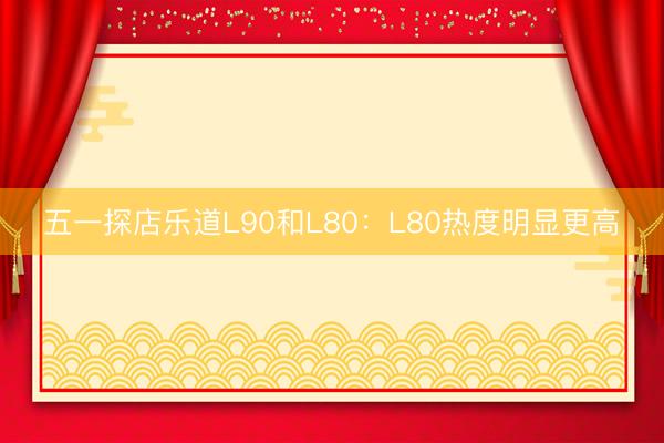 五一探店乐道L90和L80:L80热度明显更高