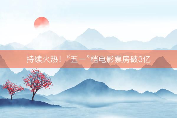 持续火热！“五一”档电影票房破3亿