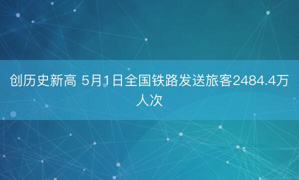 创历史新高 5月1日全国铁路发送旅客2484.4万人次