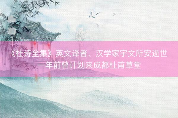 《杜诗全集》英文译者、汉学家宇文所安逝世 一年前曾计划来成都杜甫草堂