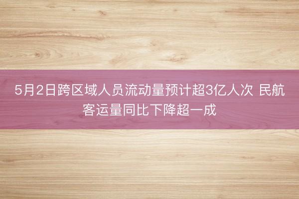 5月2日跨区域人员流动量预计超3亿人次 民航客运量同比下降超一成