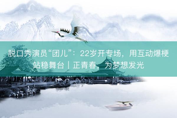 脱口秀演员“团儿”：22岁开专场，用互动爆梗站稳舞台｜正青春，为梦想发光