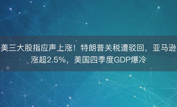 美三大股指应声上涨!特朗普关税遭驳回,亚马逊涨超2.5%,美国四季度GDP爆冷