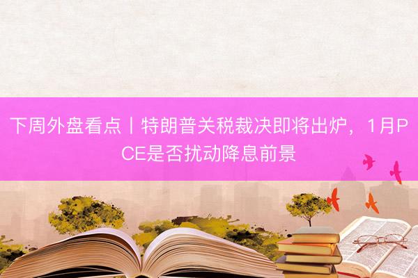 下周外盘看点丨特朗普关税裁决即将出炉，1月PCE是否扰动降息前景