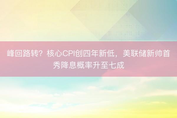 峰回路转？核心CPI创四年新低，美联储新帅首秀降息概率升至七成