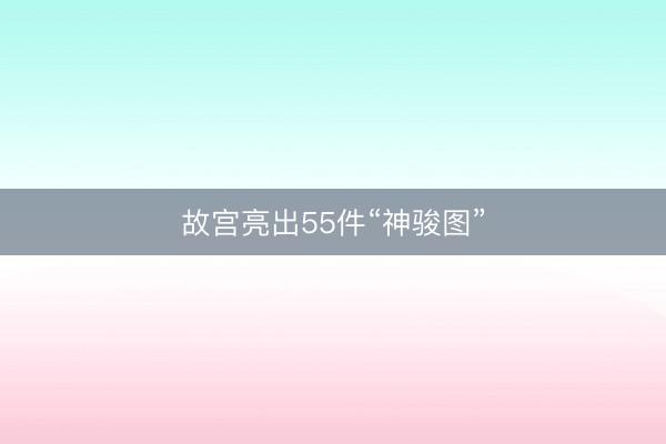 故宫亮出55件“神骏图”