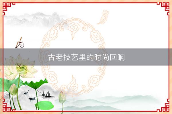 古老技艺里的时尚回响