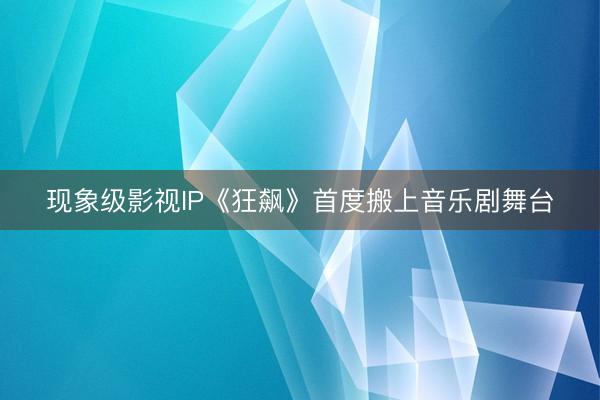 现象级影视IP《狂飙》首度搬上音乐剧舞台