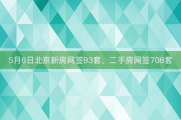 5月6日北京新房网签93套、二手房网签708套
