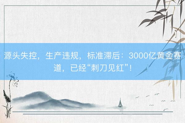 源头失控，生产违规，标准滞后：3000亿黄金赛道，已经“刺刀见红”！