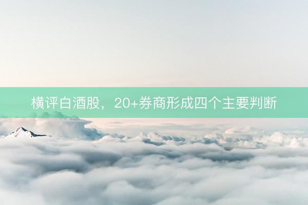 横评白酒股,20+券商形成四个主要判断