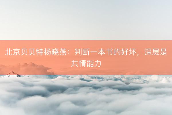 北京贝贝特杨晓燕：判断一本书的好坏，深层是共情能力