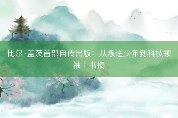 比尔·盖茨首部自传出版：从叛逆少年到科技领袖｜书摘