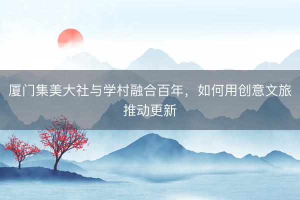 厦门集美大社与学村融合百年，如何用创意文旅推动更新