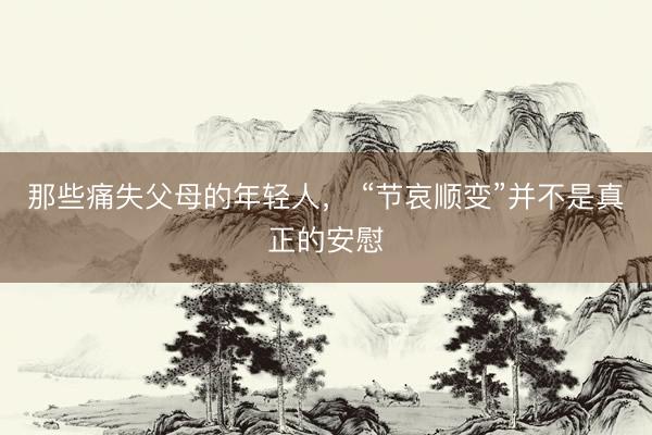 那些痛失父母的年轻人， “节哀顺变”并不是真正的安慰