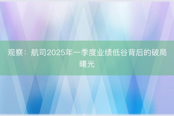 观察：航司2025年一季度业绩低谷背后的破局曙光