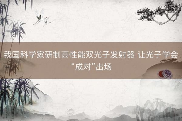 我国科学家研制高性能双光子发射器 让光子学会“成对”出场
