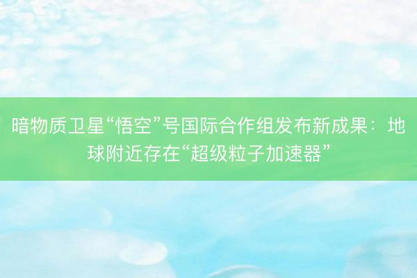暗物质卫星“悟空”号国际合作组发布新成果：地球附近存在“超级粒子加速器”