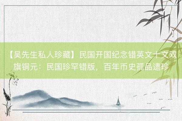 【吴先生私人珍藏】民国开国纪念错英文十文双旗铜元：民国珍罕错版，百年币史孤品遗珍