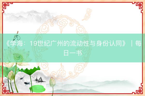 《学海：19世纪广州的流动性与身份认同》｜每日一书