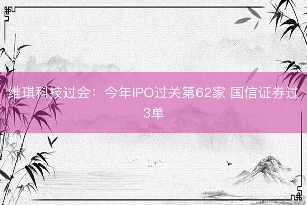 维琪科技过会：今年IPO过关第62家 国信证券过3单