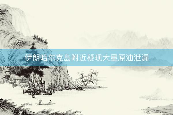 伊朗哈尔克岛附近疑现大量原油泄漏