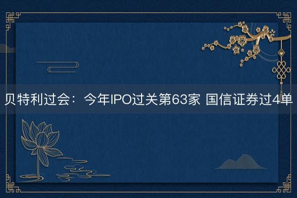 贝特利过会：今年IPO过关第63家 国信证券过4单